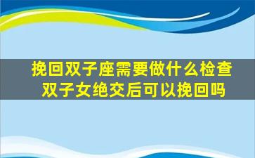 挽回双子座需要做什么检查 双子女绝交后可以挽回吗